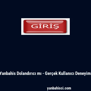 Yanbahis Dolandırıcı mı - Ger&ccedil;ek Kullanıcı Deneyimi